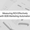 Measuring ROI Effectively with B2B Marketing Automation