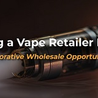 Creating a Vape Retailer Network: Collaborative Wholesale Opportunities