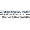  Revolutionizing B2B Pipelines: AI and the Future of Lead Scoring &amp; Segmentation