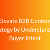 Elevate B2B Content Strategy by Understanding Buyer Intent