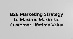 B2B Marketing Strategy to Maximize Customer Lifetime Value