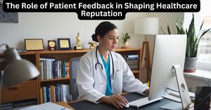 The Role of Patient Feedback in Shaping Healthcare Reputation