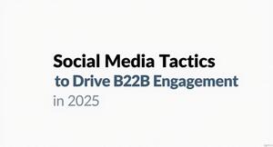 Social Media Tactics to Drive B2B Engagement in 2025