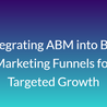 Integrating ABM into B2B Marketing Funnels for Targeted Growth
