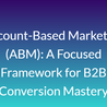 Account-Based Marketing (ABM): A Focused Framework for B2B Conversion Mastery