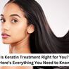 Is Keratin Treatment Right for You? Here\u2019s Everything You Need to Know