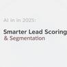 AI in 2025: Smarter Lead Scoring &amp; Segmentation