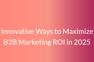 Innovative Ways to Maximize B2B Marketing ROI in 2025