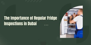 The Importance of Regular Fridge Inspections in Dubai