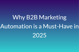 Why B2B Marketing Automation is a Must-Have in 2025