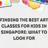 Finding the Best Art Classes for Kids in Singapore: What to Look For